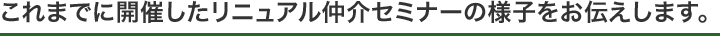 これまでに開催したリニュアル仲介セミナーの様子をお伝えします。