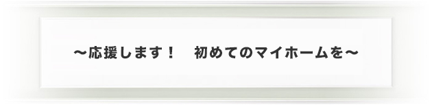 ～応援します！　初めてのマイホームを～