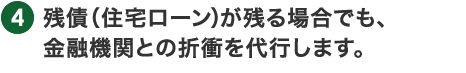 残債（住宅ローン）が残る場合でも、金融機関との折衝を代行します。