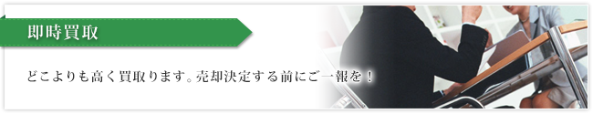 即時買取　どこよりも高く買取ります。売却決定する前にご一報を！